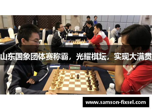 山东国象团体赛称霸，光耀棋坛，实现大满贯